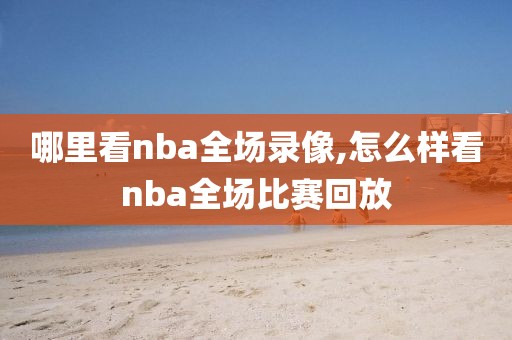 哪里看nba全场录像,怎么样看nba全场比赛回放-第1张图片-雷速体育