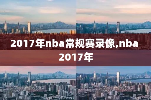 2017年nba常规赛录像,nba 2017年-第1张图片-雷速体育