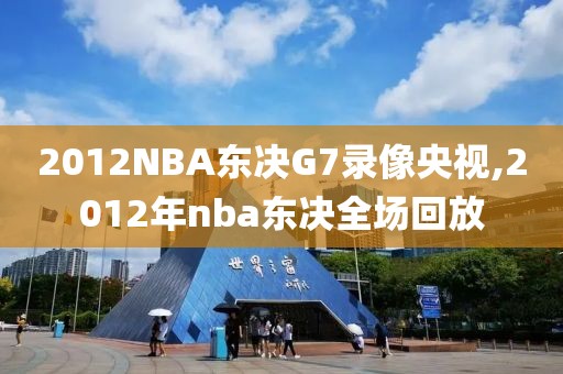 2012NBA东决G7录像央视,2012年nba东决全场回放-第1张图片-雷速体育