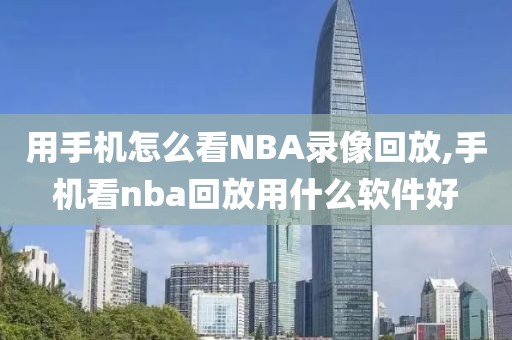 用手机怎么看NBA录像回放,手机看nba回放用什么软件好-第1张图片-雷速体育