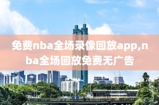 免费nba全场录像回放app,nba全场回放免费无广告-第1张图片-雷速体育