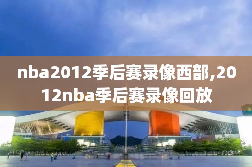 nba2012季后赛录像西部,2012nba季后赛录像回放-第1张图片-雷速体育