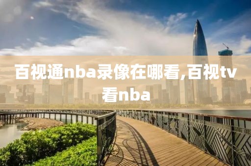 百视通nba录像在哪看,百视tv看nba-第1张图片-雷速体育