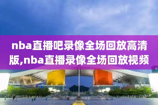 nba直播吧录像全场回放高清版,nba直播录像全场回放视频-第1张图片-雷速体育