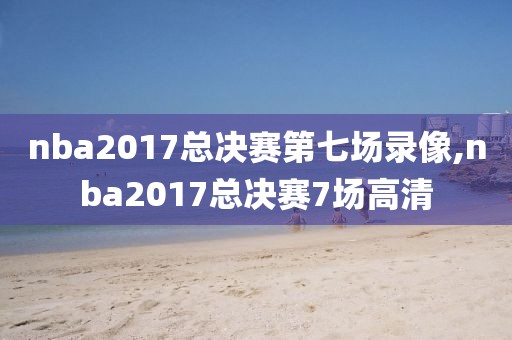 nba2017总决赛第七场录像,nba2017总决赛7场高清-第1张图片-雷速体育