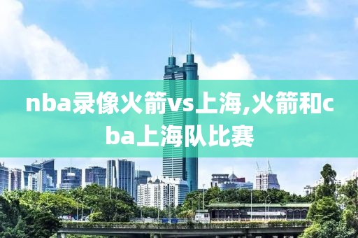 nba录像火箭vs上海,火箭和cba上海队比赛-第1张图片-雷速体育