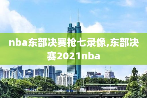 nba东部决赛抢七录像,东部决赛2021nba-第1张图片-雷速体育