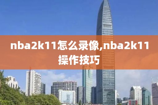 nba2k11怎么录像,nba2k11操作技巧-第1张图片-雷速体育