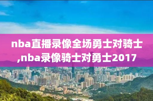 nba直播录像全场勇士对骑士,nba录像骑士对勇士2017-第1张图片-雷速体育