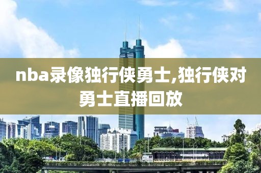 nba录像独行侠勇士,独行侠对勇士直播回放-第1张图片-雷速体育