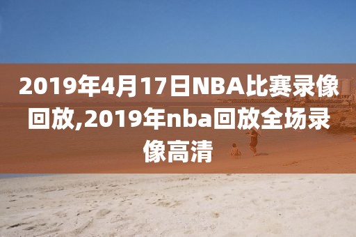 2019年4月17日NBA比赛录像回放,2019年nba回放全场录像高清-第1张图片-雷速体育