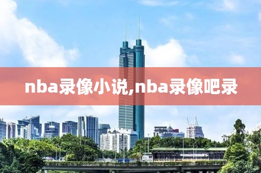 nba录像小说,nba录像吧录-第1张图片-雷速体育