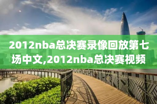 2012nba总决赛录像回放第七场中文,2012nba总决赛视频-第1张图片-雷速体育