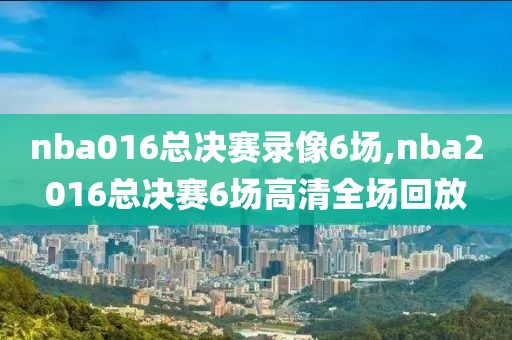 nba016总决赛录像6场,nba2016总决赛6场高清全场回放-第1张图片-雷速体育