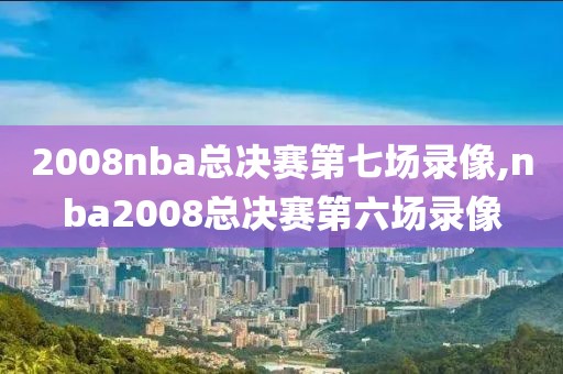 2008nba总决赛第七场录像,nba2008总决赛第六场录像-第1张图片-雷速体育