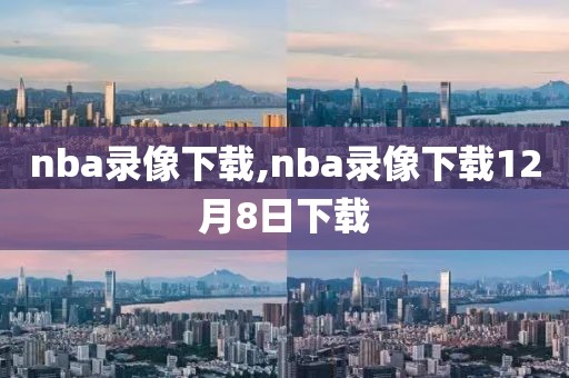 nba录像下载,nba录像下载12月8日下载-第1张图片-雷速体育