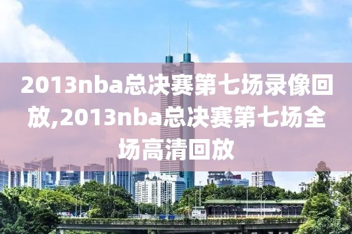 2013nba总决赛第七场录像回放,2013nba总决赛第七场全场高清回放-第1张图片-雷速体育