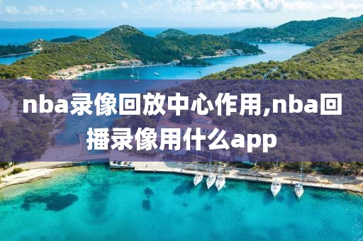 nba录像回放中心作用,nba回播录像用什么app-第1张图片-雷速体育