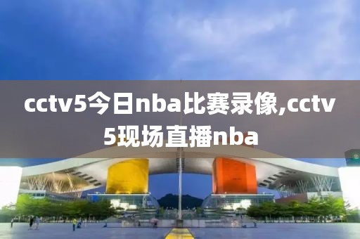 cctv5今日nba比赛录像,cctv5现场直播nba-第1张图片-雷速体育