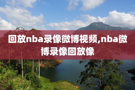 回放nba录像微博视频,nba微博录像回放像-第1张图片-雷速体育