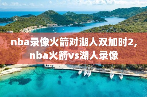 nba录像火箭对湖人双加时2,nba火箭vs湖人录像-第1张图片-雷速体育