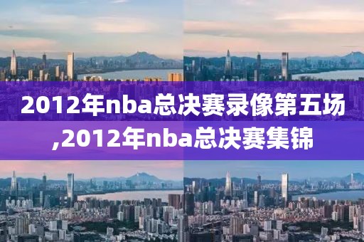 2012年nba总决赛录像第五场,2012年nba总决赛集锦-第1张图片-雷速体育