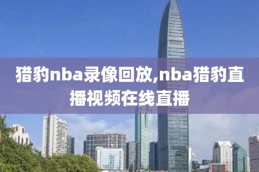 猎豹nba录像回放,nba猎豹直播视频在线直播-第1张图片-雷速体育