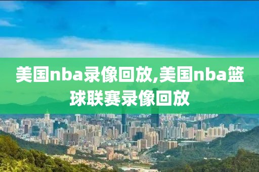 美国nba录像回放,美国nba篮球联赛录像回放-第1张图片-雷速体育