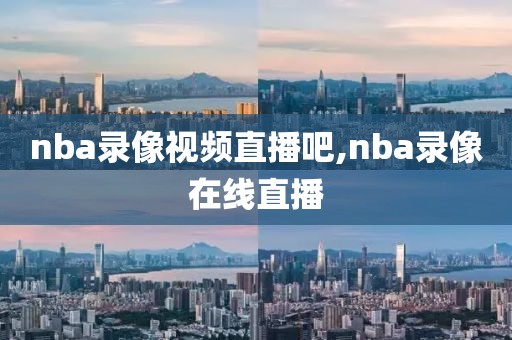 nba录像视频直播吧,nba录像在线直播-第1张图片-雷速体育