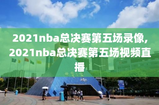 2021nba总决赛第五场录像,2021nba总决赛第五场视频直播-第1张图片-雷速体育