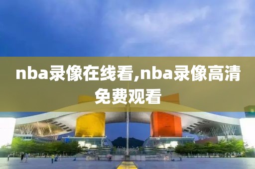 nba录像在线看,nba录像高清免费观看-第1张图片-雷速体育