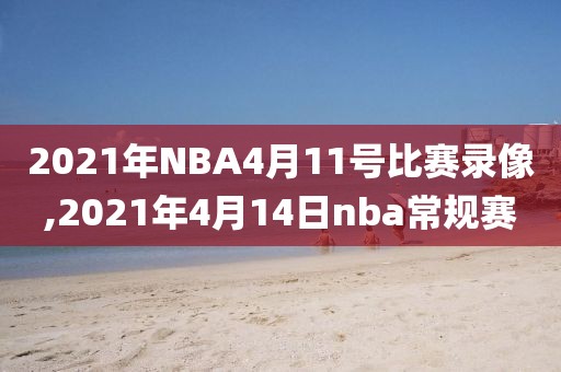 2021年NBA4月11号比赛录像,2021年4月14日nba常规赛-第1张图片-雷速体育