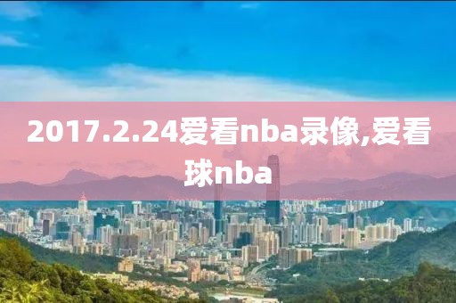 2017.2.24爱看nba录像,爱看球nba-第1张图片-雷速体育