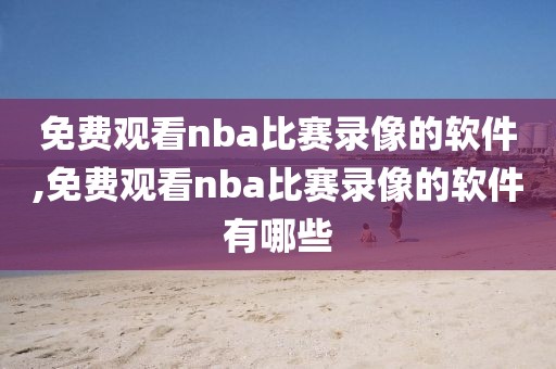 免费观看nba比赛录像的软件,免费观看nba比赛录像的软件有哪些-第1张图片-雷速体育