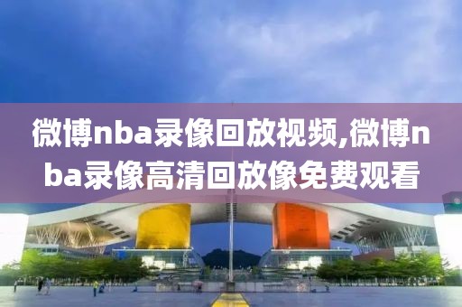 微博nba录像回放视频,微博nba录像高清回放像免费观看-第1张图片-雷速体育