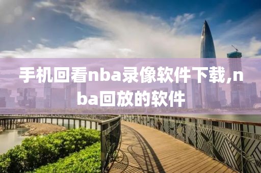 手机回看nba录像软件下载,nba回放的软件-第1张图片-雷速体育