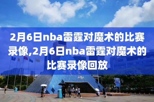 2月6日nba雷霆对魔术的比赛录像,2月6日nba雷霆对魔术的比赛录像回放-第1张图片-雷速体育