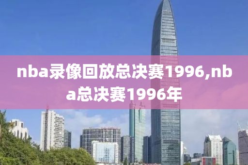 nba录像回放总决赛1996,nba总决赛1996年-第1张图片-雷速体育