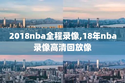 2018nba全程录像,18年nba录像高清回放像-第1张图片-雷速体育