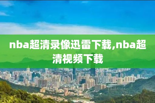 nba超清录像迅雷下载,nba超清视频下载-第1张图片-雷速体育