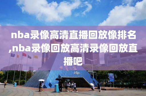 nba录像高清直播回放像排名,nba录像回放高清录像回放直播吧-第1张图片-雷速体育