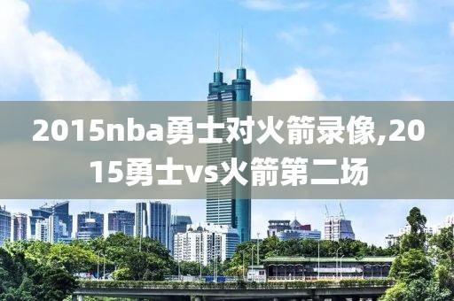 2015nba勇士对火箭录像,2015勇士vs火箭第二场-第1张图片-雷速体育