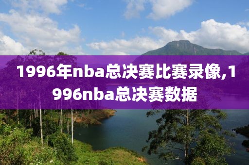 1996年nba总决赛比赛录像,1996nba总决赛数据-第1张图片-雷速体育