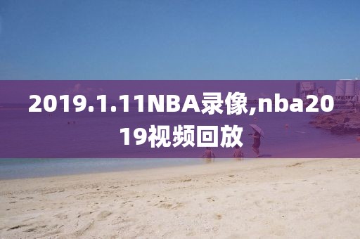 2019.1.11NBA录像,nba2019视频回放-第1张图片-雷速体育