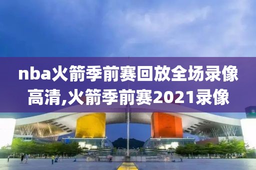 nba火箭季前赛回放全场录像高清,火箭季前赛2021录像-第1张图片-雷速体育