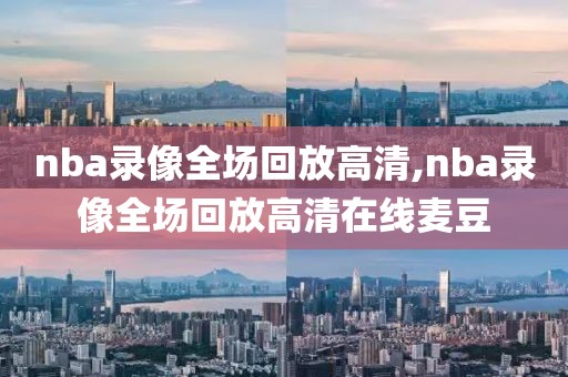 nba录像全场回放高清,nba录像全场回放高清在线麦豆-第1张图片-雷速体育