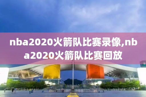 nba2020火箭队比赛录像,nba2020火箭队比赛回放-第1张图片-雷速体育