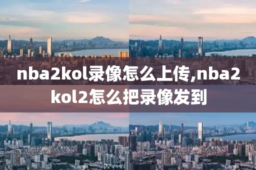 nba2kol录像怎么上传,nba2kol2怎么把录像发到-第1张图片-雷速体育