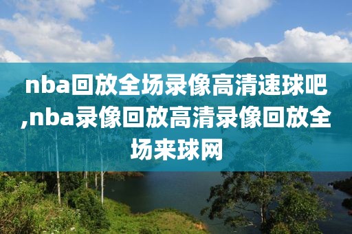 nba回放全场录像高清速球吧,nba录像回放高清录像回放全场来球网-第1张图片-雷速体育