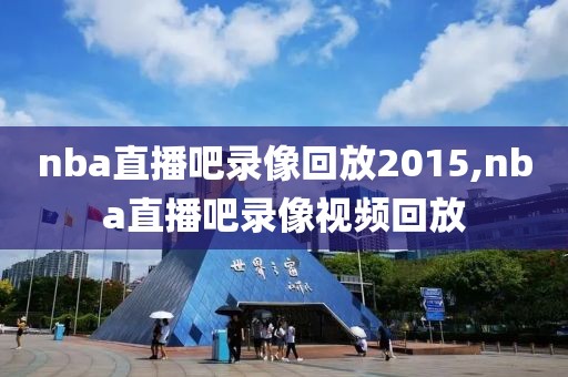 nba直播吧录像回放2015,nba直播吧录像视频回放-第1张图片-雷速体育